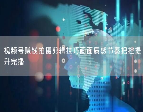 视频号赚钱拍摄剪辑技巧画面质感节奏把控提升完播