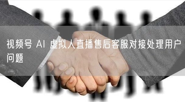 视频号 AI 虚拟人直播售后客服对接处理用户问题
