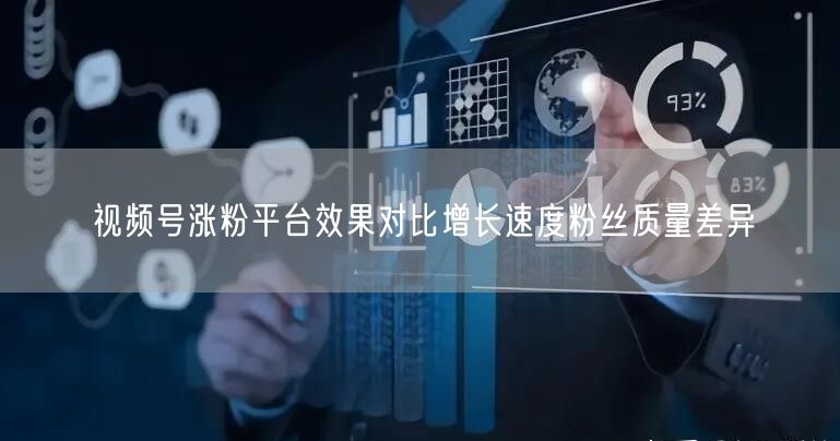 视频号涨粉平台效果对比增长速度粉丝质量差异