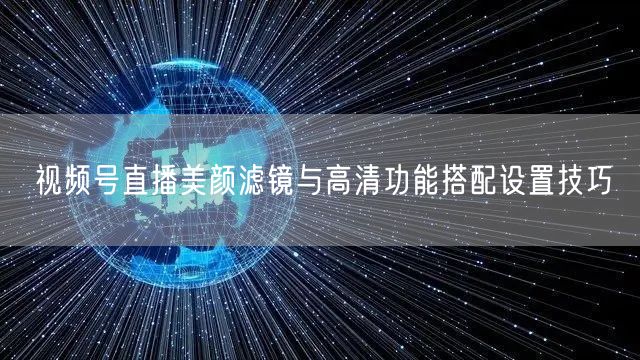 视频号直播美颜滤镜与高清功能搭配设置技巧