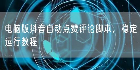 电脑版抖音自动点赞评论脚本，稳定运行教程