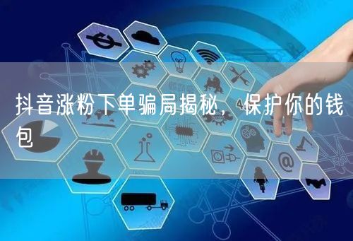 抖音涨粉下单骗局揭秘，保护你的钱包
