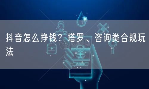 抖音怎么挣钱？塔罗、咨询类合规玩法