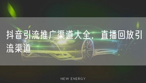 抖音引流推广渠道大全，直播回放引流渠道