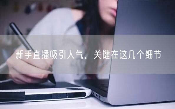 新手直播吸引人气，关键在这几个细节