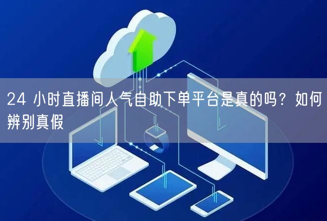 24 小时直播间人气自助下单平台是真的吗？如何辨别真假