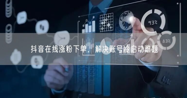 抖音在线涨粉下单，解决账号冷启动难题