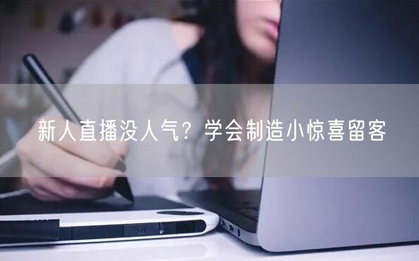 新人直播没人气？学会制造小惊喜留客