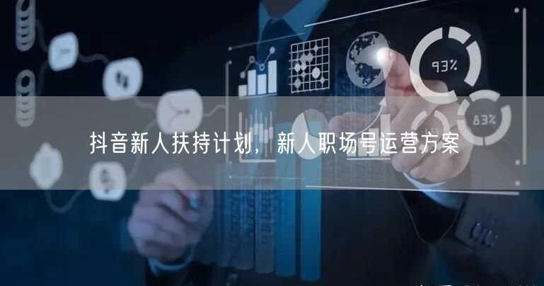 抖音新人扶持计划，新人职场号运营方案