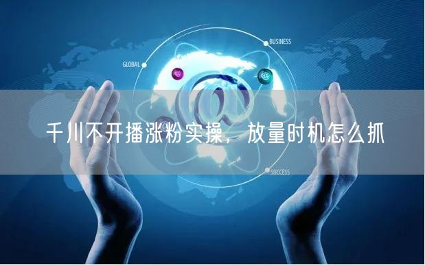 千川不开播涨粉实操，放量时机怎么抓