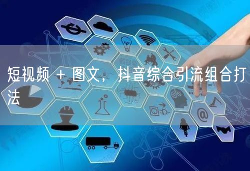 短视频 + 图文，抖音综合引流组合打法