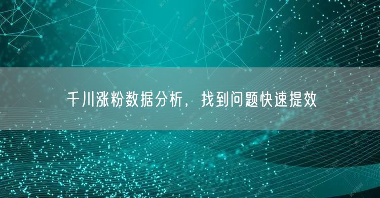 千川涨粉数据分析，找到问题快速提效