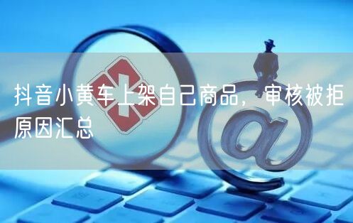 抖音小黄车上架自己商品，审核被拒原因汇总