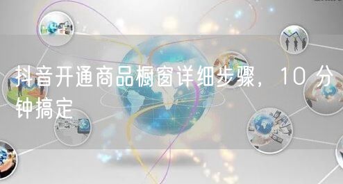 抖音开通商品橱窗详细步骤，10 分钟搞定