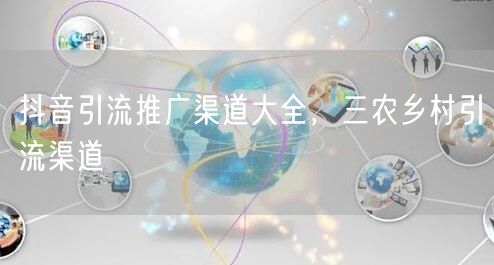抖音引流推广渠道大全，三农乡村引流渠道