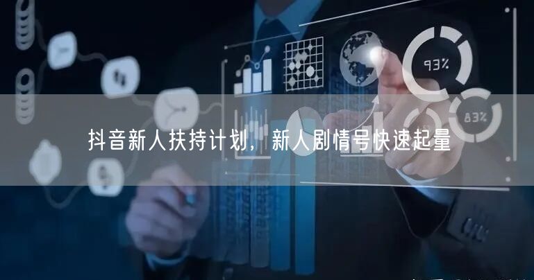 抖音新人扶持计划，新人剧情号快速起量