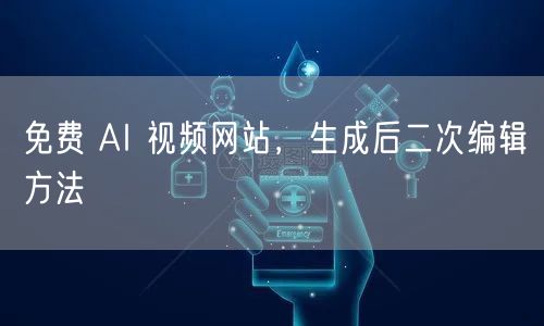 免费 AI 视频网站，生成后二次编辑方法