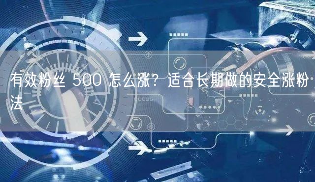 有效粉丝 500 怎么涨？适合长期做的安全涨粉法