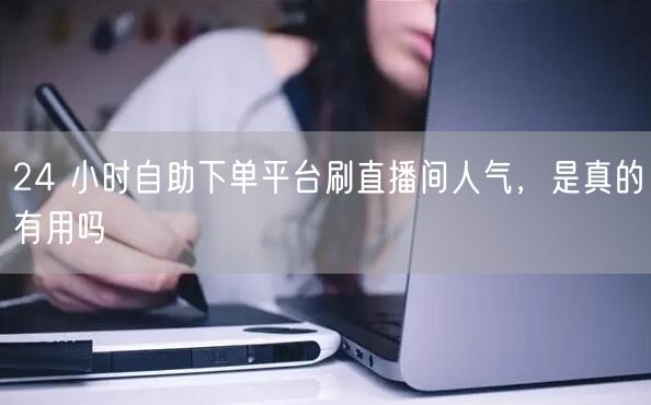 24 小时自助下单平台刷直播间人气，是真的有用吗
