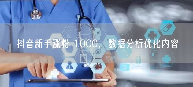 抖音新手涨粉 1000，数据分析优化内容