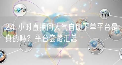 24 小时直播间人气自助下单平台是真的吗？平台套路汇总