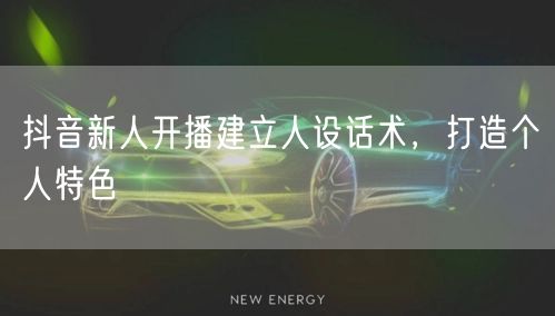 抖音新人开播建立人设话术，打造个人特色