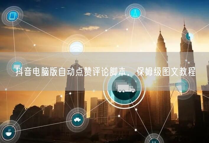 抖音电脑版自动点赞评论脚本，保姆级图文教程