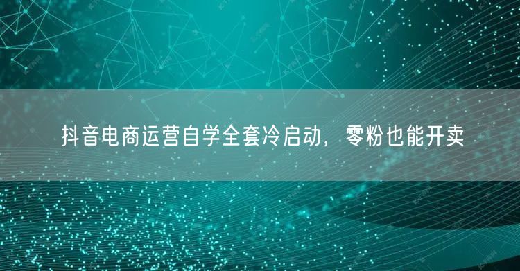 抖音电商运营自学全套冷启动，零粉也能开卖