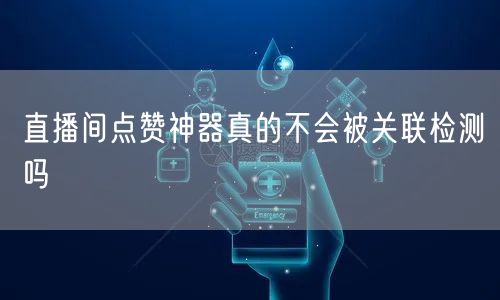 直播间点赞神器真的不会被关联检测吗