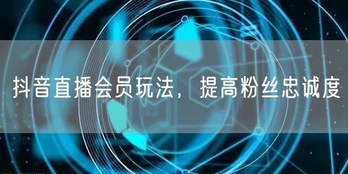 抖音直播会员玩法，提高粉丝忠诚度