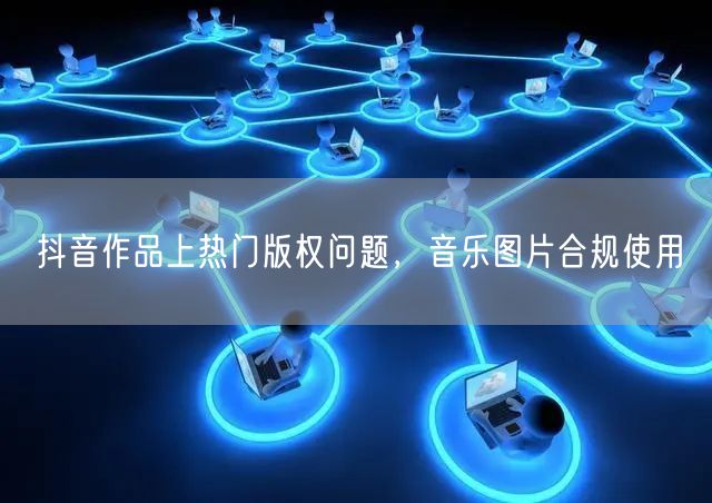 抖音作品上热门版权问题，音乐图片合规使用