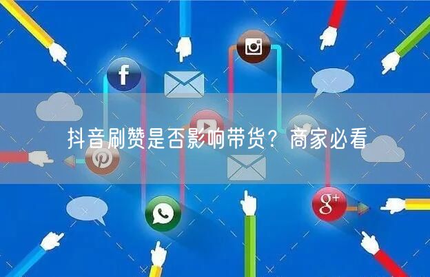 抖音刷赞是否影响带货？商家必看