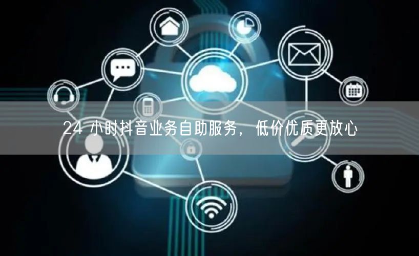 24 小时抖音业务自助服务，低价优质更放心