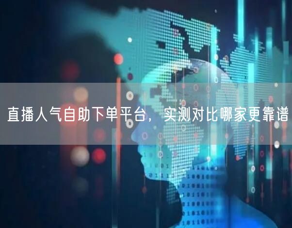 直播人气自助下单平台，实测对比哪家更靠谱