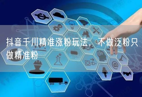 抖音千川精准涨粉玩法，不做泛粉只做精准粉