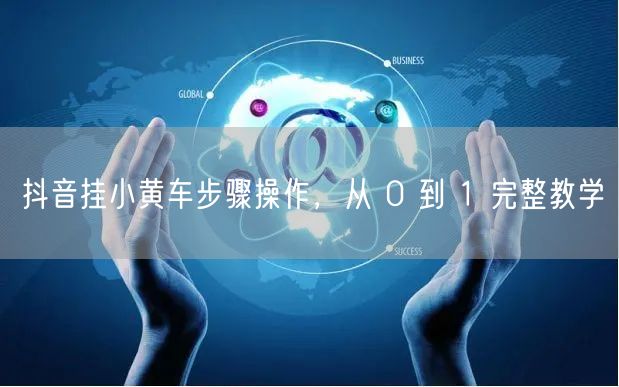 抖音挂小黄车步骤操作，从 0 到 1 完整教学