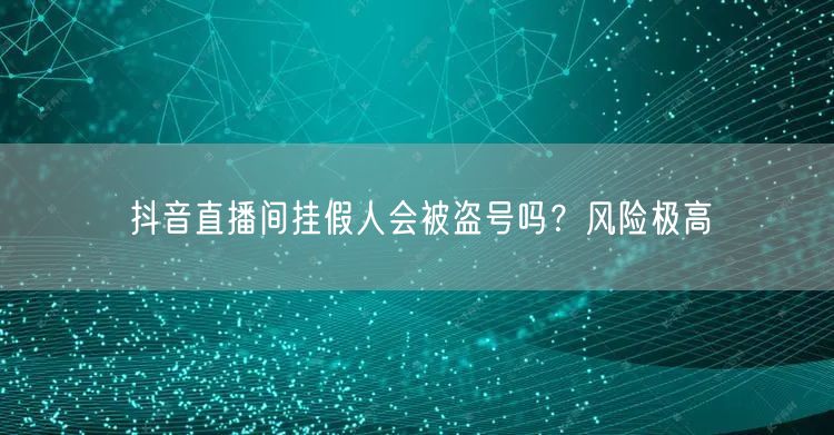 抖音直播间挂假人会被盗号吗？风险极高