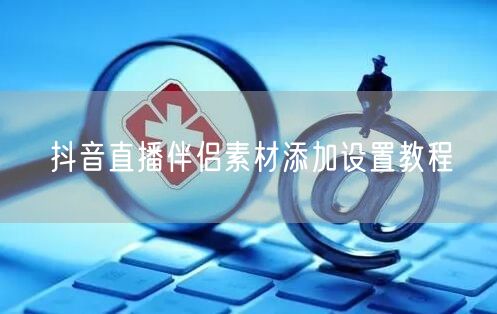 抖音直播伴侣素材添加设置教程