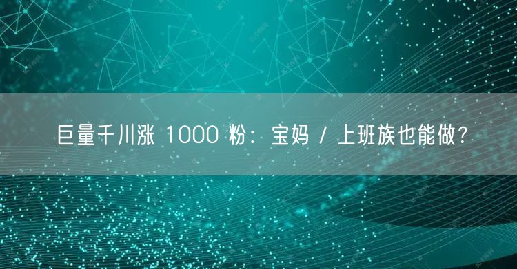 巨量千川涨 1000 粉：宝妈 / 上班族也能做？