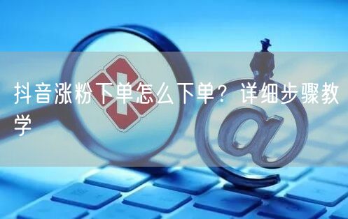抖音涨粉下单怎么下单？详细步骤教学