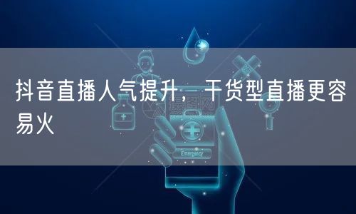 抖音直播人气提升，干货型直播更容易火