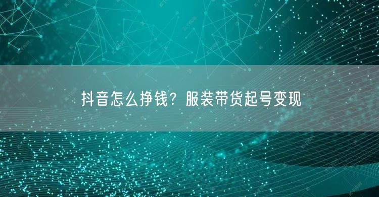 抖音怎么挣钱？服装带货起号变现