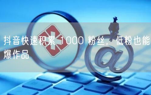 抖音快速积累 1000 粉丝，低粉也能爆作品