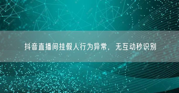 抖音直播间挂假人行为异常，无互动秒识别