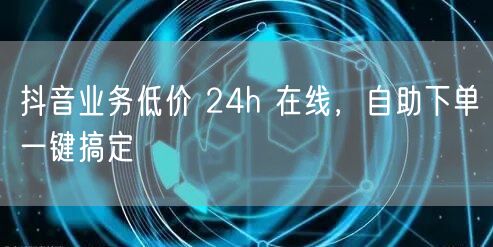 抖音业务低价 24h 在线，自助下单一键搞定