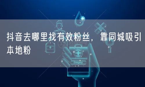 抖音去哪里找有效粉丝，靠同城吸引本地粉