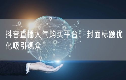 抖音直播人气购买平台：封面标题优化吸引观众