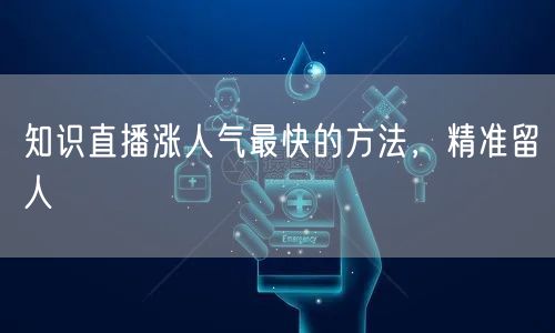 知识直播涨人气最快的方法，精准留人