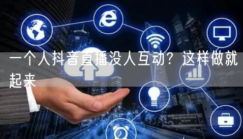 一个人抖音直播没人互动？这样做就起来