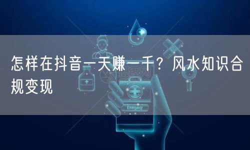 怎样在抖音一天赚一千？风水知识合规变现